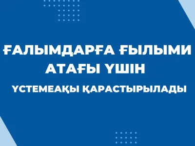 ҒАЛЫМДАРҒА ҒЫЛЫМИ АТАҒЫ ҮШІН ҮСТЕМЕАҚЫ ҚАРАСТЫРЫЛАДЫ